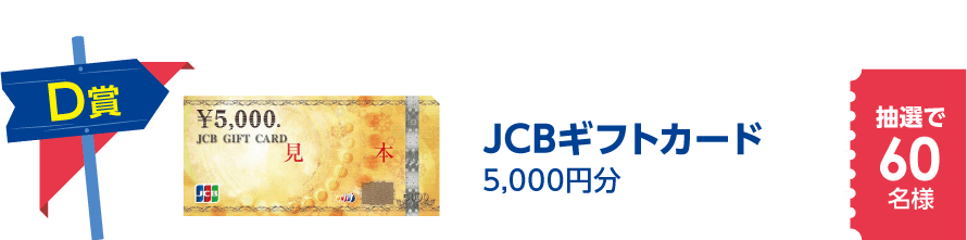 D賞　JCBギフトカード5,000円分　抽選で20名様